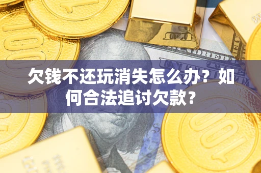 济南欠钱不还玩消失怎么办？如何合法追讨欠款？