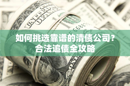 济南如何挑选靠谱的清债公司?合法追债全攻略 济南如何挑选靠谱的清债公司?合法追债全攻略