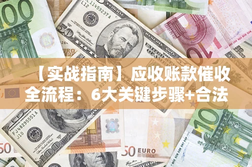济南【实战指南】应收账款催收全流程：6大关键步骤+合法回款技巧