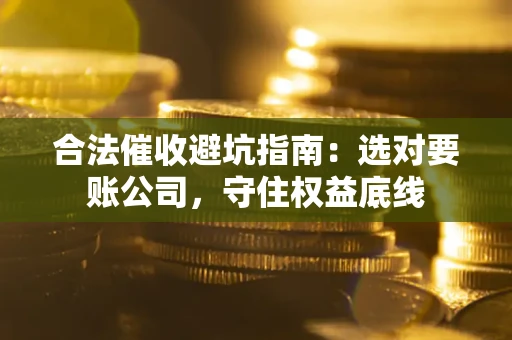 济南合法催收避坑指南：选对要账公司，守住权益底线