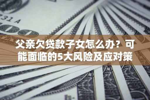 济南父亲欠贷款子女怎么办？可能面临的5大风险及应对策略