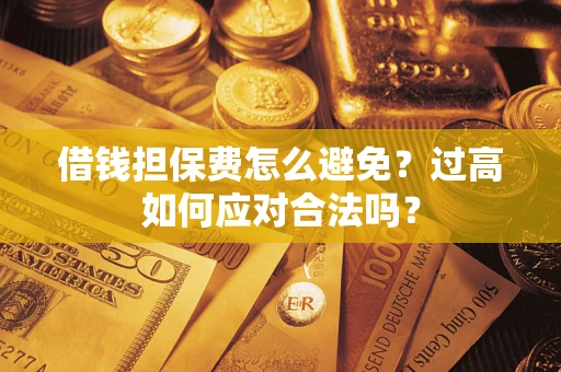 济南借钱担保费怎么避免？过高如何应对合法吗？