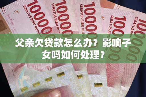 济南父亲欠贷款怎么办？影响子女吗如何处理？