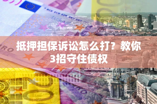 济南抵押担保诉讼怎么打？教你3招守住债权
