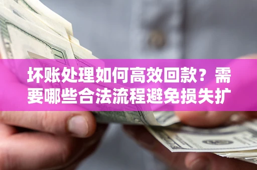 济南坏账处理如何高效回款？需要哪些合法流程避免损失扩大？
