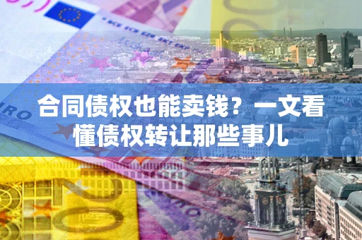 济南合同债权也能卖钱？一文看懂债权转让那些事儿