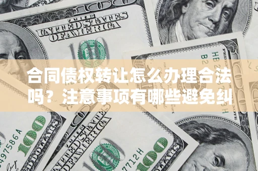 济南合同债权转让怎么办理合法吗？注意事项有哪些避免纠纷？