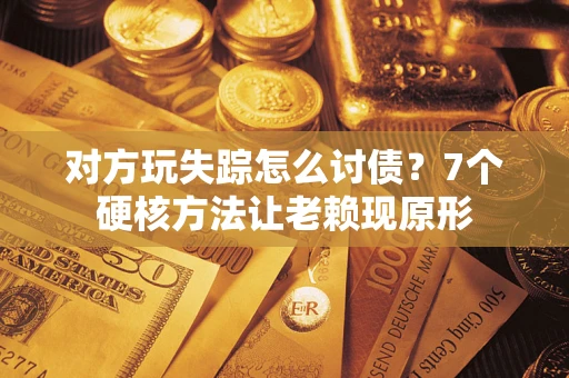 济南对方玩失踪怎么讨债？7个硬核方法让老赖现原形