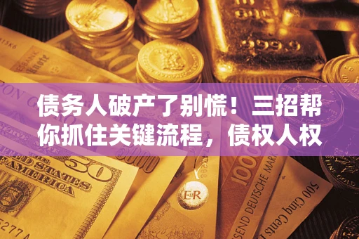 济南债务人破产了别慌！三招帮你抓住关键流程，债权人权益不再缩水