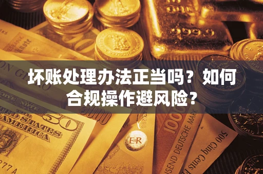 济南坏账处理办法正当吗？如何合规操作避风险？