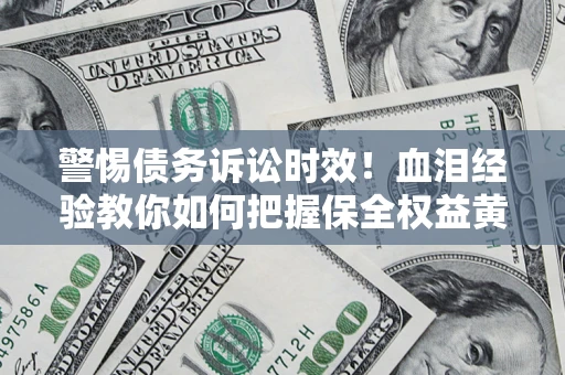 济南警惕债务诉讼时效！血泪经验教你如何把握保全权益黄金期