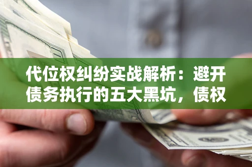 济南代位权纠纷实战解析：避开债务执行的五大黑坑，债权人必看指南