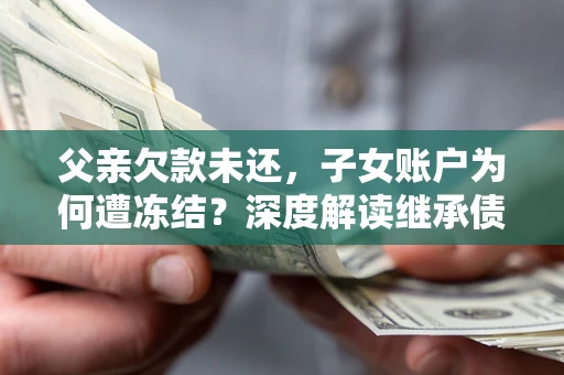 济南父亲欠款未还，子女账户为何遭冻结？深度解读继承债务迷局
