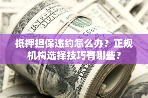 济南抵押担保违约怎么办？正规机构选择技巧有哪些？