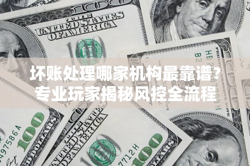 济南坏账处理哪家机构最靠谱？专业玩家揭秘风控全流程