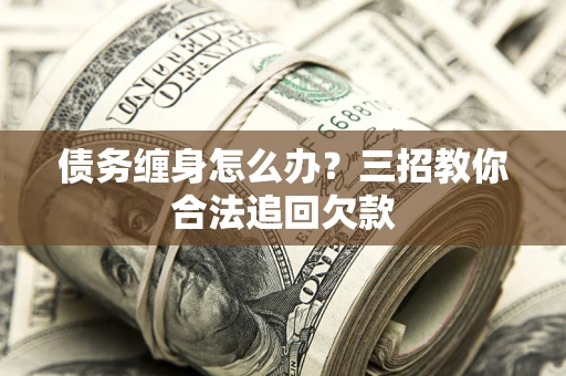 济南债务缠身怎么办？三招教你合法追回欠款