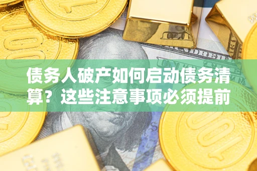 济南债务人破产如何启动债务清算？这些注意事项必须提前知道