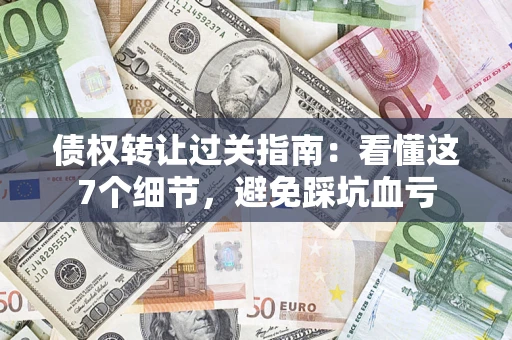 济南债权转让过关指南：看懂这7个细节，避免踩坑血亏