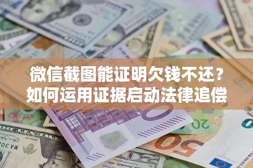 济南微信截图能证明欠钱不还？如何运用证据启动法律追偿程序？