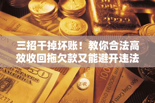 济南三招干掉坏账！教你合法高效收回拖欠款又能避开违法雷区