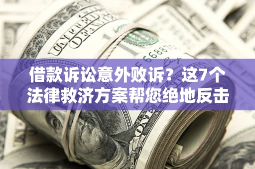 济南借款诉讼意外败诉？这7个法律救济方案帮您绝地反击！