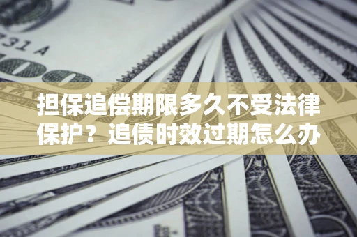 济南担保追偿期限多久不受法律保护？追债时效过期怎么办？