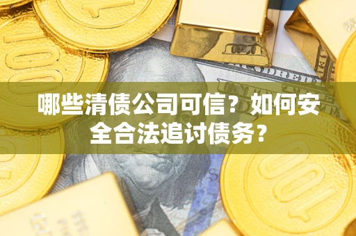 济南哪些清债公司可信？如何安全合法追讨债务？