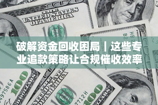 济南破解资金回收困局｜这些专业追款策略让合规催收效率翻倍