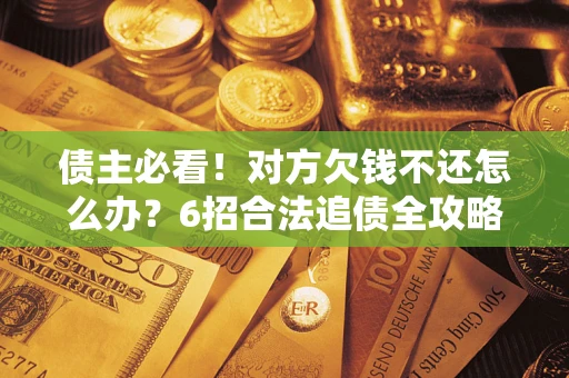 济南债主必看！对方欠钱不还怎么办？6招合法追债全攻略
