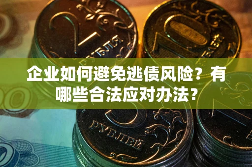 济南企业如何避免逃债风险？有哪些合法应对办法？