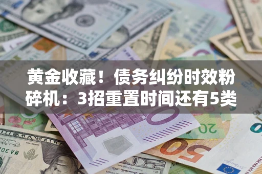 济南黄金收藏！债务纠纷时效粉碎机：3招重置时间还有5类不设年限的特殊债务