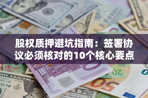 济南股权质押避坑指南:签署协议必须核对的10个核心要点 济南股权质押避坑指南:签署协议必须核对的10个核心要点