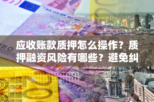 济南应收账款质押怎么操作？质押融资风险有哪些？避免纠纷高效融资技巧