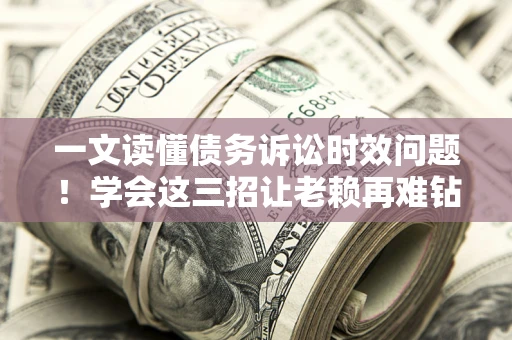 济南一文读懂债务诉讼时效问题！学会这三招让老赖再难钻空子