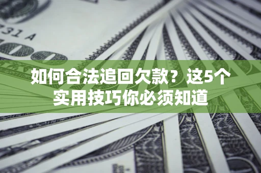 济南如何合法追回欠款？这5个实用技巧你必须知道