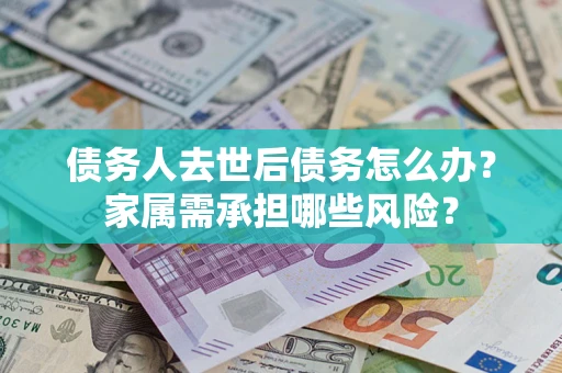 济南债务人去世后债务怎么办？家属需承担哪些风险？