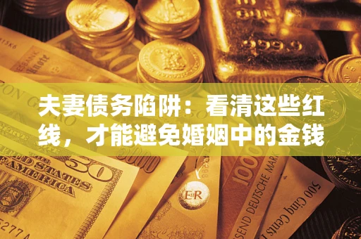 济南夫妻债务陷阱：看清这些红线，才能避免婚姻中的金钱危机
