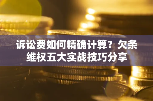 济南诉讼费如何精确计算？欠条维权五大实战技巧分享