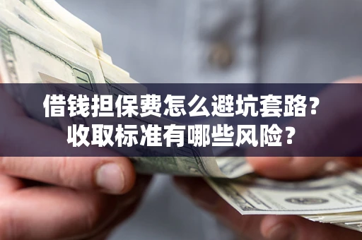 济南借钱担保费怎么避坑套路?收取标准有哪些风险? 济南借钱担保费怎么避坑套路?收取标准有哪些风险?