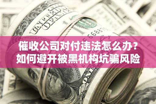 济南催收公司对付违法怎么办？如何避开被黑机构坑骗风险