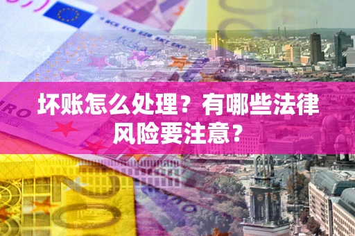 济南坏账怎么处理？有哪些法律风险要注意？