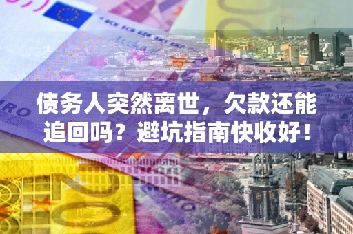 济南债务人突然离世，欠款还能追回吗？避坑指南快收好！