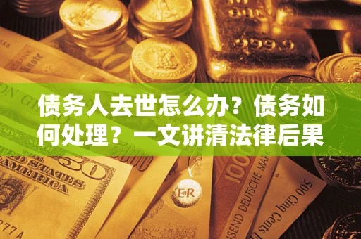 济南债务人去世怎么办？债务如何处理？一文讲清法律后果