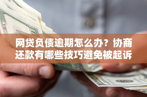 济南网贷负债逾期怎么办？协商还款有哪些技巧避免被起诉？