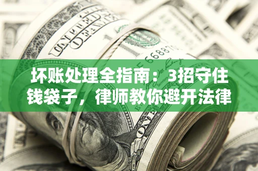 济南坏账处理全指南：3招守住钱袋子，律师教你避开法律雷区
