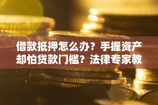 济南借款抵押怎么办？手握资产却怕贷款门槛？法律专家教你办抵押不踩坑