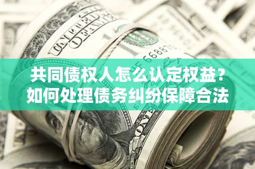 济南共同债权人怎么认定权益？如何处理债务纠纷保障合法权益？