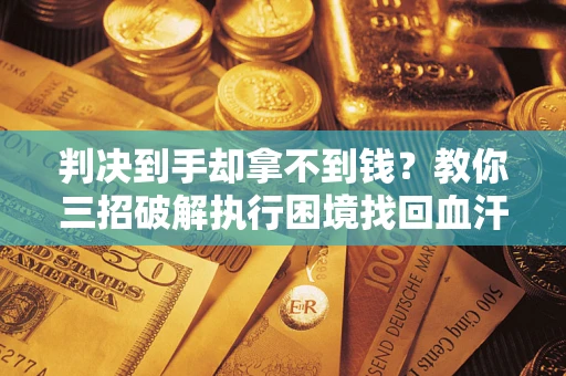 济南判决到手却拿不到钱？教你三招破解执行困境找回血汗钱
