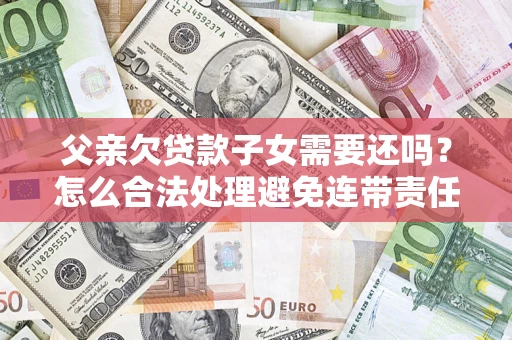 济南父亲欠贷款子女需要还吗？怎么合法处理避免连带责任？