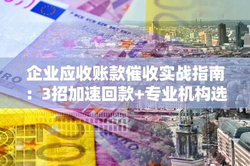 济南企业应收账款催收实战指南：3招加速回款+专业机构选择避坑